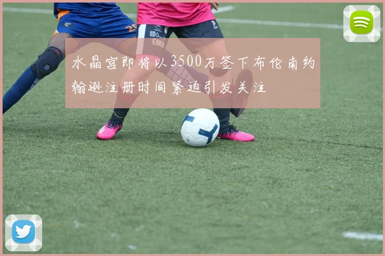 水晶宫即将以3500万签下布伦南约翰逊注册时间紧迫引发关注