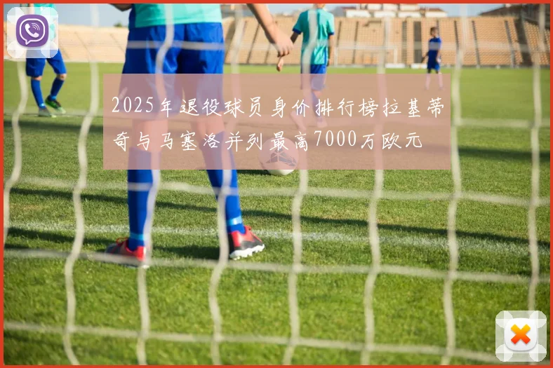 2025年退役球员身价排行榜拉基蒂奇与马塞洛并列最高7000万欧元