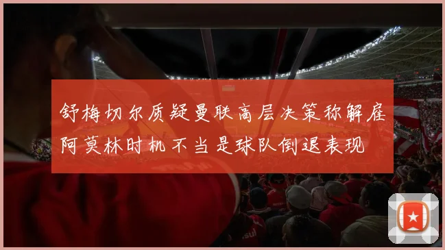 舒梅切尔质疑曼联高层决策称解雇阿莫林时机不当是球队倒退表现