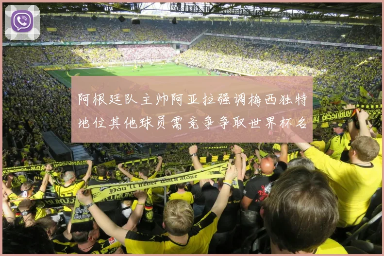 阿根廷队主帅阿亚拉强调梅西独特地位其他球员需竞争争取世界杯名额