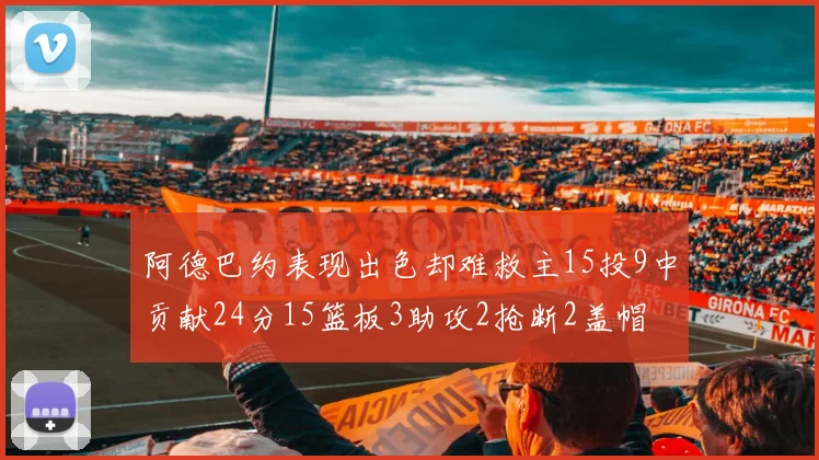 阿德巴约表现出色却难救主15投9中贡献24分15篮板3助攻2抢断2盖帽