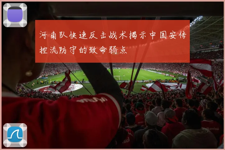 河南队快速反击战术揭示中国安传控流防守的致命弱点