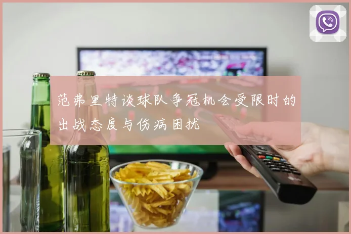 范弗里特谈球队争冠机会受限时的出战态度与伤病困扰