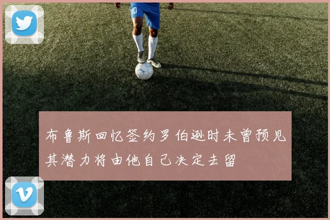 布鲁斯回忆签约罗伯逊时未曾预见其潜力将由他自己决定去留