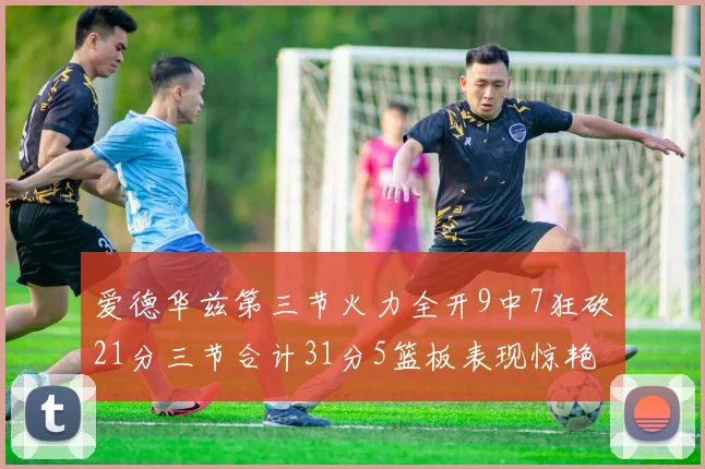 爱德华兹第三节火力全开9中7狂砍21分三节合计31分5篮板表现惊艳