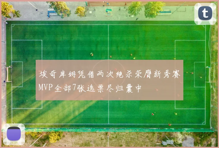 埃奇库姆凭借两次绝杀荣膺新秀赛MVP全部7张选票尽归囊中