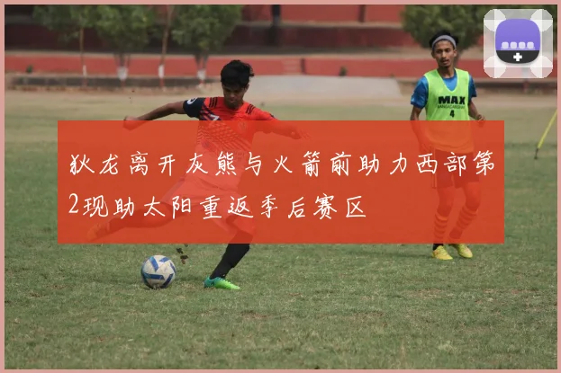 狄龙离开灰熊与火箭前助力西部第2现助太阳重返季后赛区