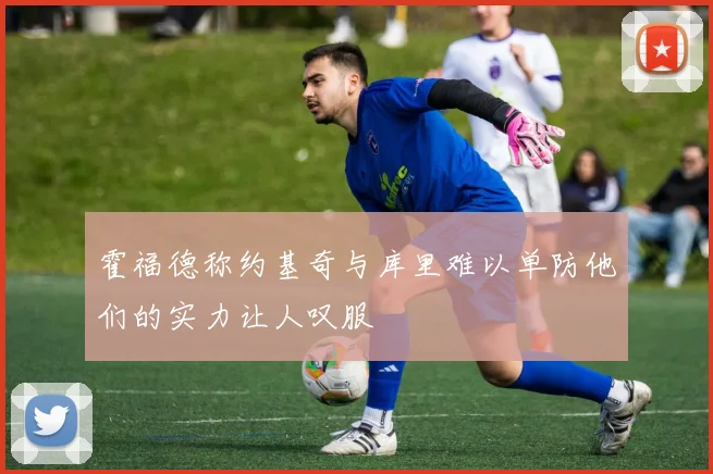 霍福德称约基奇与库里难以单防他们的实力让人叹服