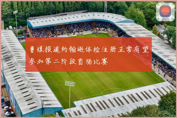 鲁媒报道约翰逊体检注册正常有望参加第二阶段首场比赛