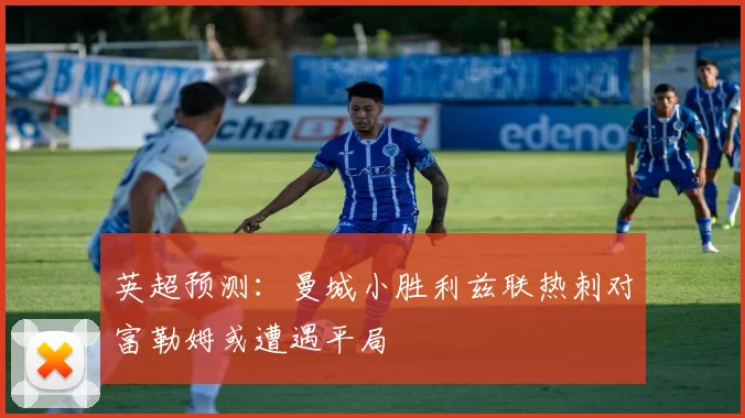 英超预测：曼城小胜利兹联热刺对富勒姆或遭遇平局