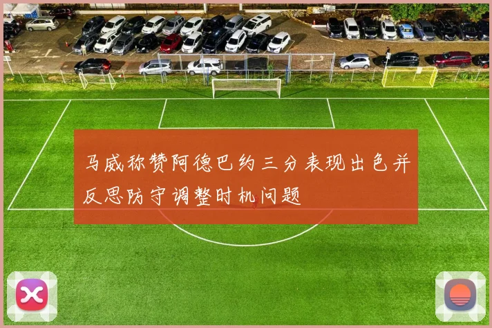 马威称赞阿德巴约三分表现出色并反思防守调整时机问题