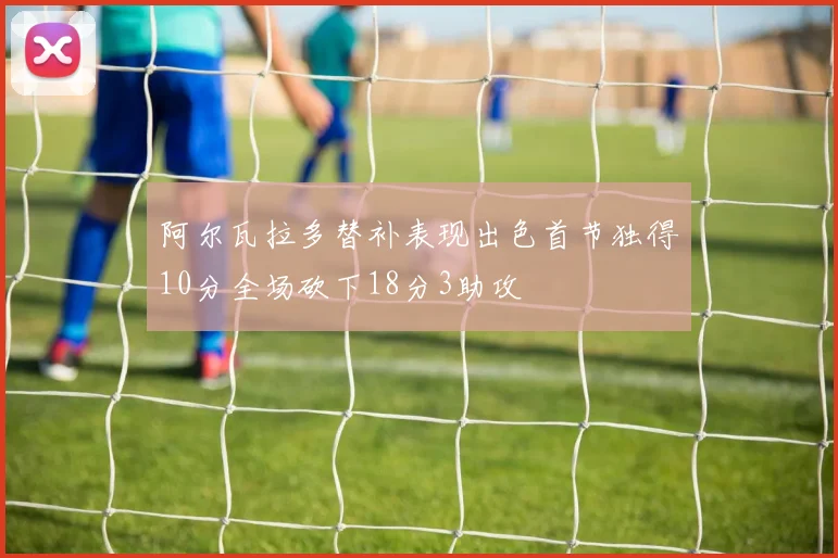 阿尔瓦拉多替补表现出色首节独得10分全场砍下18分3助攻