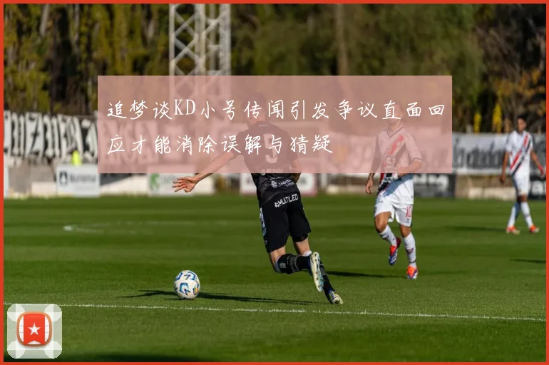 追梦谈KD小号传闻引发争议直面回应才能消除误解与猜疑