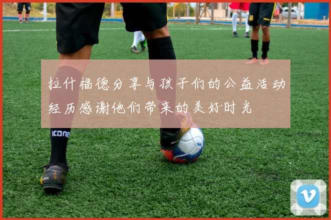 拉什福德分享与孩子们的公益活动经历感谢他们带来的美好时光