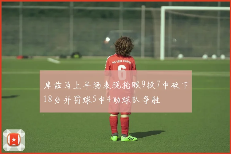 库兹马上半场表现抢眼9投7中砍下18分并罚球5中4助球队争胜