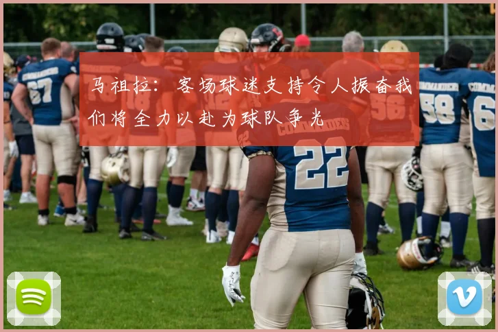 马祖拉：客场球迷支持令人振奋我们将全力以赴为球队争光