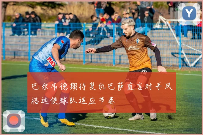 巴尔韦德期待复仇巴萨直言对手风格迫使球队适应节奏