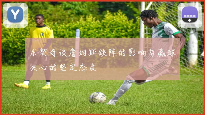 东契奇谈詹姆斯缺阵的影响与赢球决心的坚定态度