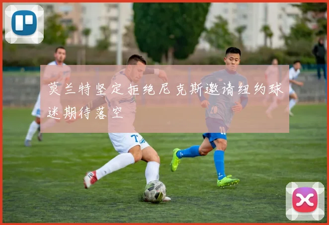 莫兰特坚定拒绝尼克斯邀请纽约球迷期待落空