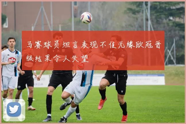 马赛球员坦言表现不佳无缘欧冠晋级结果令人失望