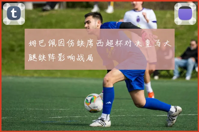 姆巴佩因伤缺席西超杯对决皇马大腿缺阵影响战局