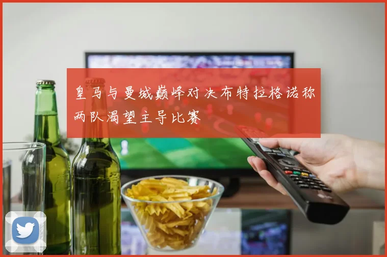 皇马与曼城巅峰对决布特拉格诺称两队渴望主导比赛