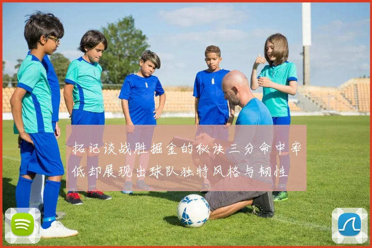 拓记谈战胜掘金的秘诀三分命中率低却展现出球队独特风格与韧性