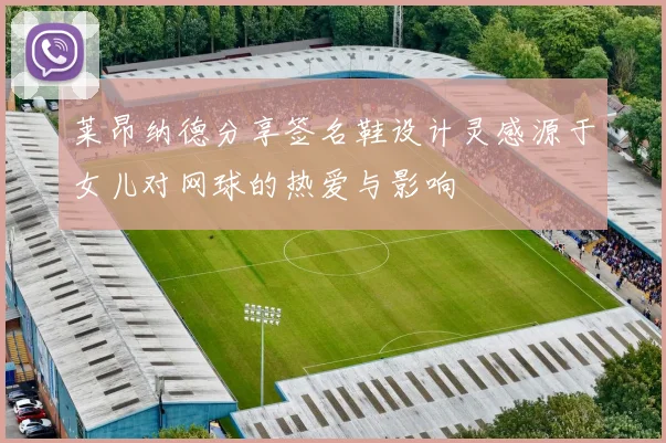 莱昂纳德分享签名鞋设计灵感源于女儿对网球的热爱与影响