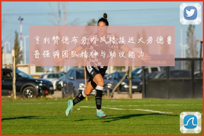 亨利赞德布劳内风格接近大劳德鲁普强调团队精神与助攻能力