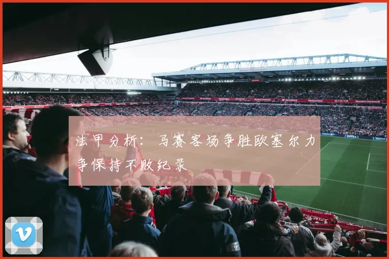 法甲分析：马赛客场争胜欧塞尔力争保持不败纪录