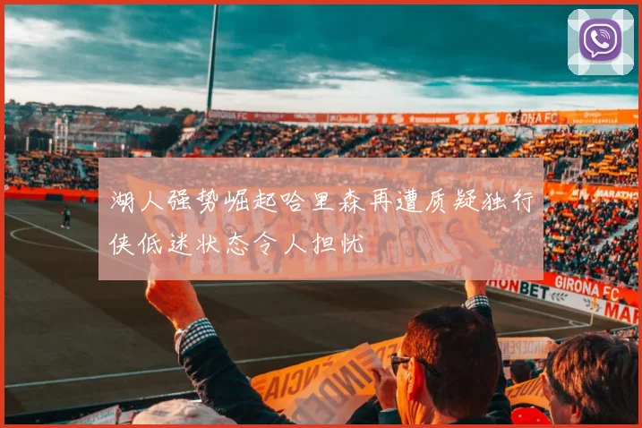 湖人强势崛起哈里森再遭质疑独行侠低迷状态令人担忧