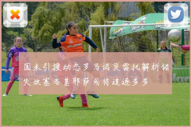 国米引援动态罗马诺莫雷托解析错失坎塞洛基耶萨或将追逐多多