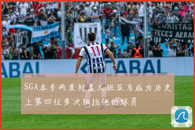 SGA本季两度封盖文班亚马成为历史上第四位多次阻挡他的球员