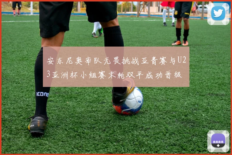 安东尼奥率队无畏挑战亚青赛与U23亚洲杯小组赛末轮双平成功晋级