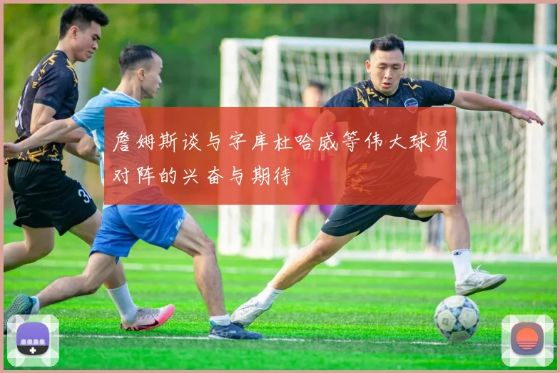 詹姆斯谈与字库杜哈威等伟大球员对阵的兴奋与期待