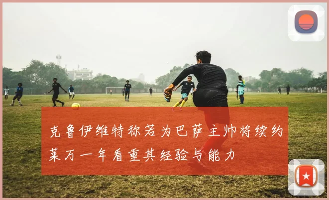 克鲁伊维特称若为巴萨主帅将续约莱万一年看重其经验与能力