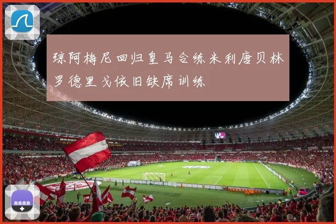 琼阿梅尼回归皇马合练米利唐贝林罗德里戈依旧缺席训练
