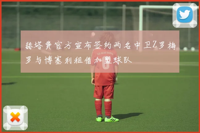赫塔费官方宣布签约两名中卫Z罗梅罗与博塞利租借加盟球队