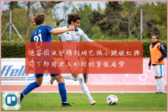 德容因放铲踢到姆巴佩小腿被红牌罚下即将进入补时的紧张局势