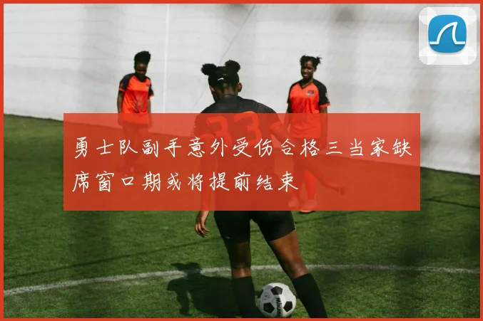 勇士队副手意外受伤合格三当家缺席窗口期或将提前结束