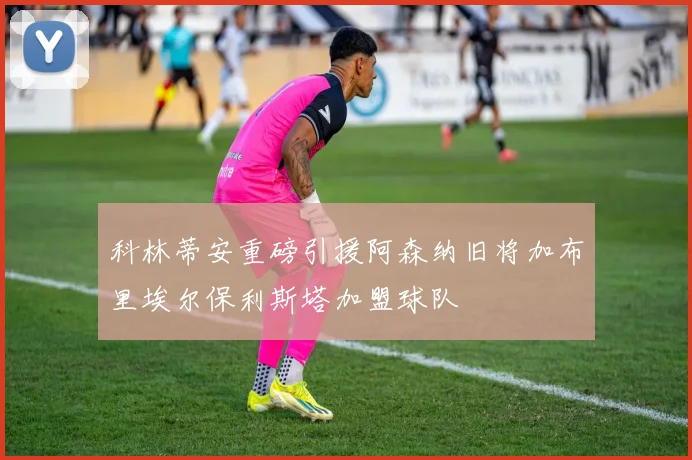 科林蒂安重磅引援阿森纳旧将加布里埃尔保利斯塔加盟球队