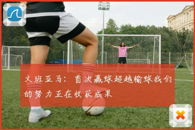 文班亚马：首次赢球超越输球我们的努力正在收获成果