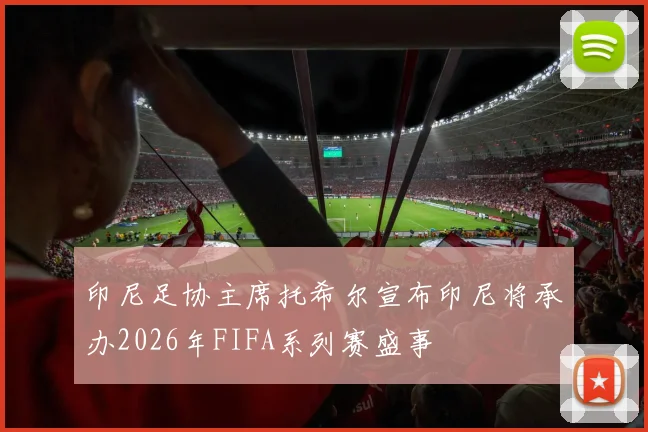 印尼足协主席托希尔宣布印尼将承办2026年FIFA系列赛盛事
