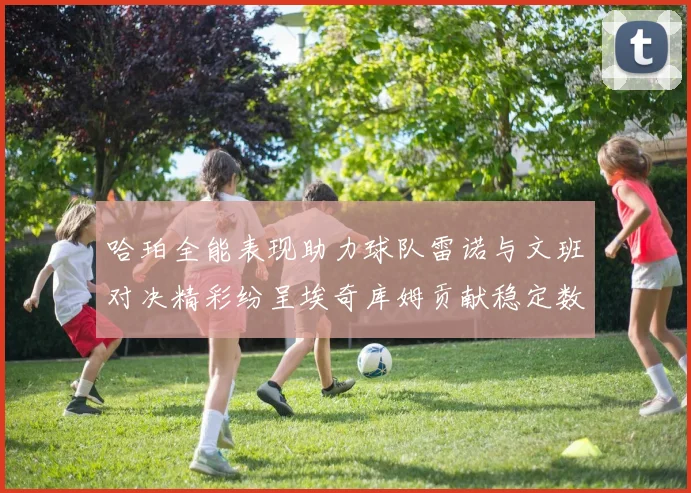 哈珀全能表现助力球队雷诺与文班对决精彩纷呈埃奇库姆贡献稳定数据
