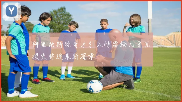 阿里纳斯称奇才引入特雷杨几乎无损失将迎来新篇章