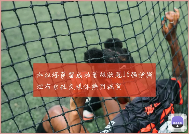 加拉塔萨雷成功晋级欧冠16强伊斯坦布尔社交媒体热烈祝贺